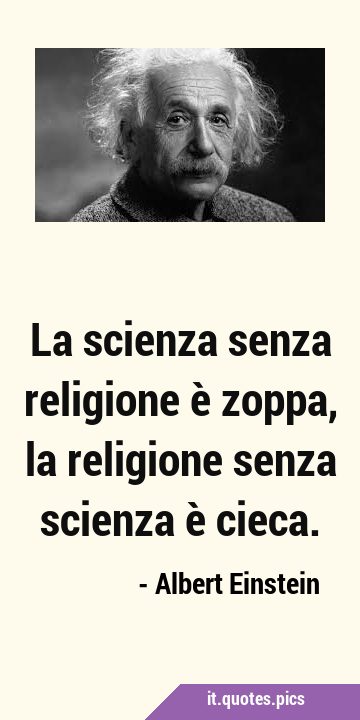 La scienza senza religione è zoppa, la religione senza scienza è …