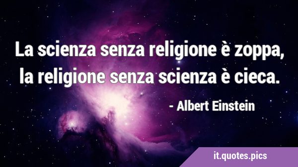 La scienza senza religione è zoppa, la religione senza scienza è …