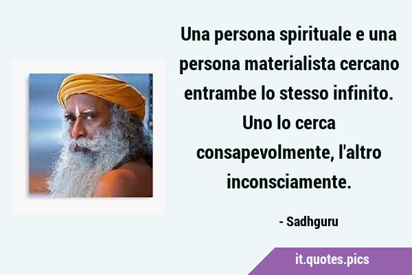 Una persona spirituale e una persona materialista cercano entrambe lo stesso infinito. Uno lo cerca …