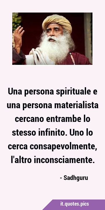 Una persona spirituale e una persona materialista cercano entrambe lo stesso infinito. Uno lo cerca …