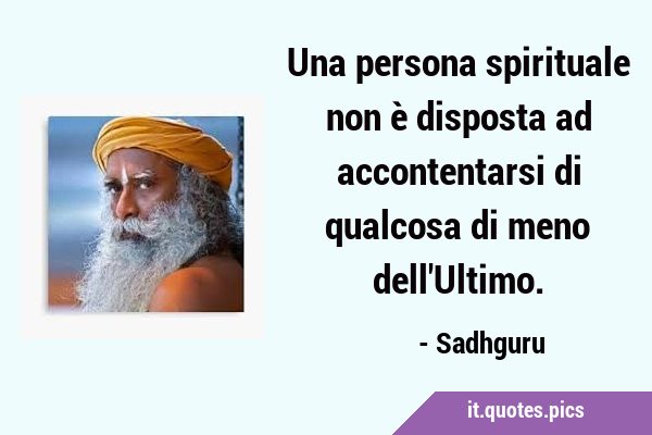 Una persona spirituale non è disposta ad accontentarsi di qualcosa di meno …