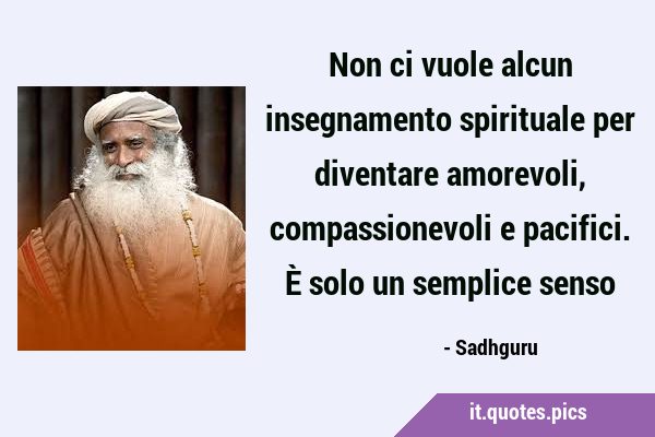Non ci vuole alcun insegnamento spirituale per diventare amorevoli, compassionevoli e pacifici. È …