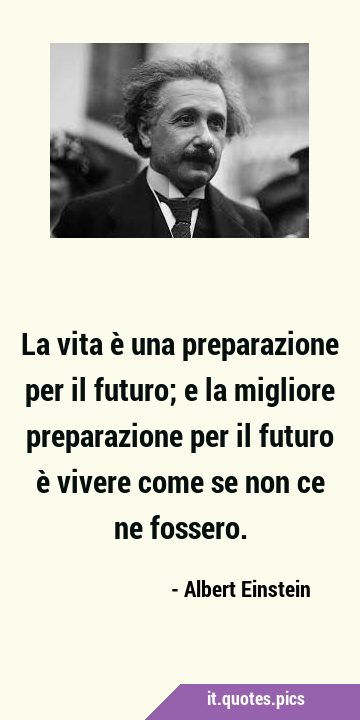 La vita è una preparazione per il futuro; e la migliore preparazione per il futuro è vivere come se …