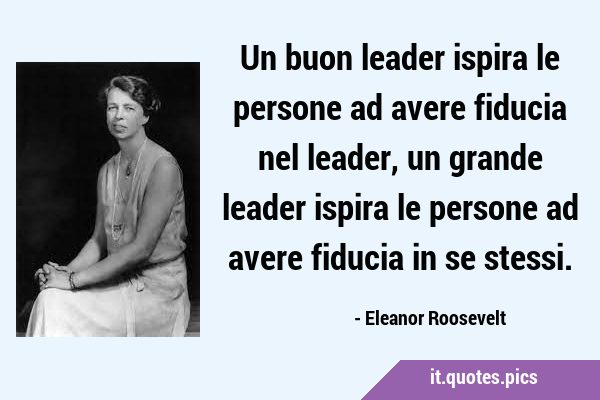 Un buon leader ispira le persone ad avere fiducia nel leader, un grande leader ispira le persone ad …