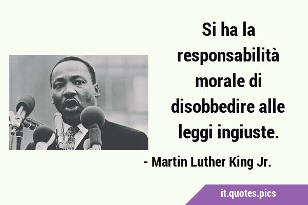 Si ha la responsabilità morale di disobbedire alle leggi …