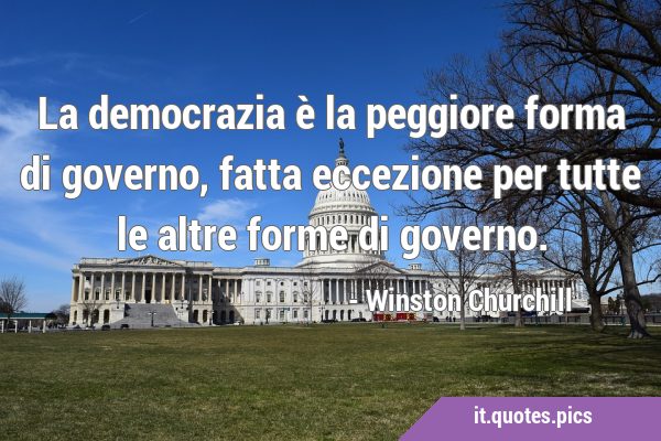 La democrazia è la peggiore forma di governo, fatta eccezione per tutte le altre forme di …